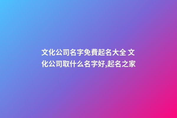 文化公司名字免費起名大全 文化公司取什么名字好,起名之家-第1張-公司起名-玄機派